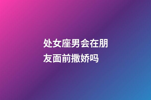 处女座男会在朋友面前撒娇吗-第1张-星座运势-玄机派