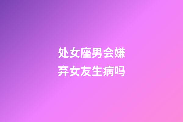 处女座男会嫌弃女友生病吗-第1张-星座运势-玄机派