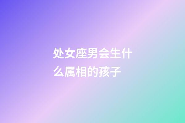 处女座男会生什么属相的孩子-第1张-星座运势-玄机派