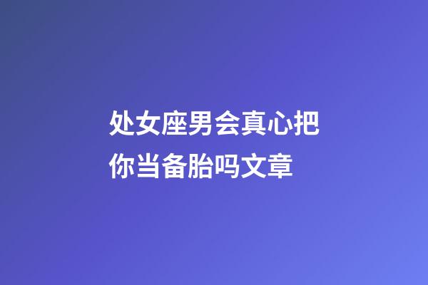 处女座男会真心把你当备胎吗文章-第1张-星座运势-玄机派