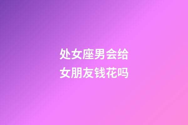 处女座男会给女朋友钱花吗-第1张-星座运势-玄机派