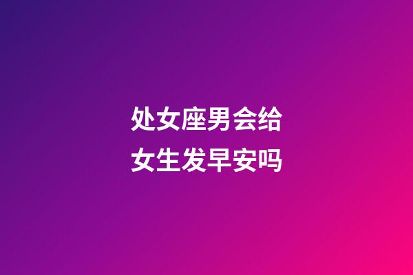 处女座男会给女生发早安吗-第1张-星座运势-玄机派