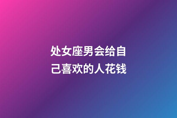 处女座男会给自己喜欢的人花钱-第1张-星座运势-玄机派