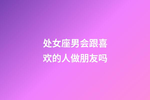 处女座男会跟喜欢的人做朋友吗-第1张-星座运势-玄机派