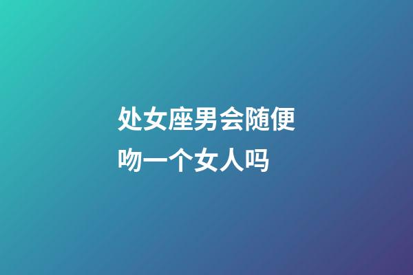 处女座男会随便吻一个女人吗-第1张-星座运势-玄机派