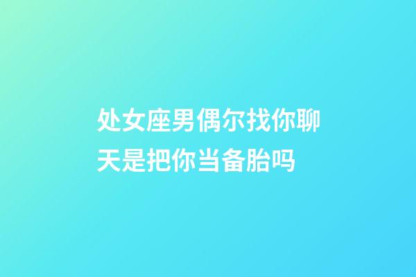 处女座男偶尔找你聊天是把你当备胎吗-第1张-星座运势-玄机派