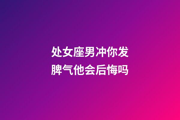 处女座男冲你发脾气他会后悔吗-第1张-星座运势-玄机派