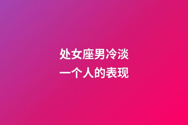 处女座男冷淡一个人的表现-第1张-星座运势-玄机派