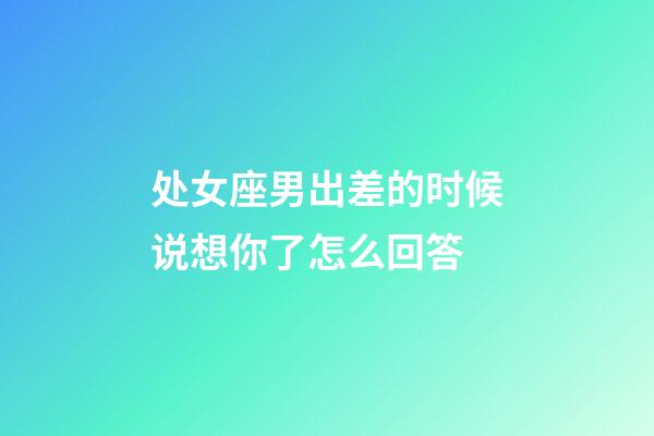 处女座男出差的时候说想你了怎么回答-第1张-星座运势-玄机派