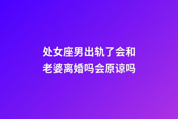 处女座男出轨了会和老婆离婚吗会原谅吗-第1张-星座运势-玄机派
