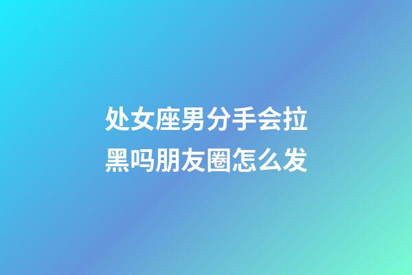 处女座男分手会拉黑吗朋友圈怎么发-第1张-星座运势-玄机派