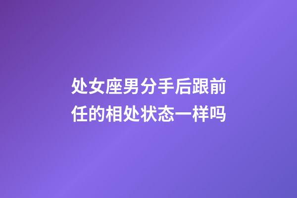 处女座男分手后跟前任的相处状态一样吗-第1张-星座运势-玄机派