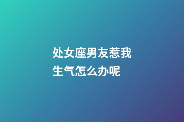 处女座男友惹我生气怎么办呢-第1张-星座运势-玄机派