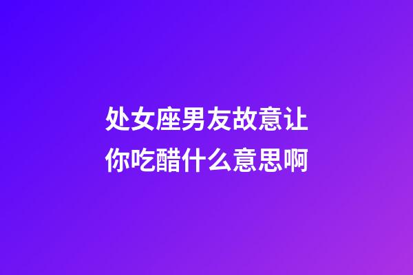 处女座男友故意让你吃醋什么意思啊-第1张-星座运势-玄机派