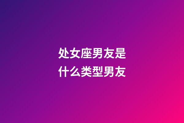 处女座男友是什么类型男友-第1张-星座运势-玄机派