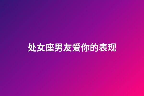 处女座男友爱你的表现-第1张-星座运势-玄机派