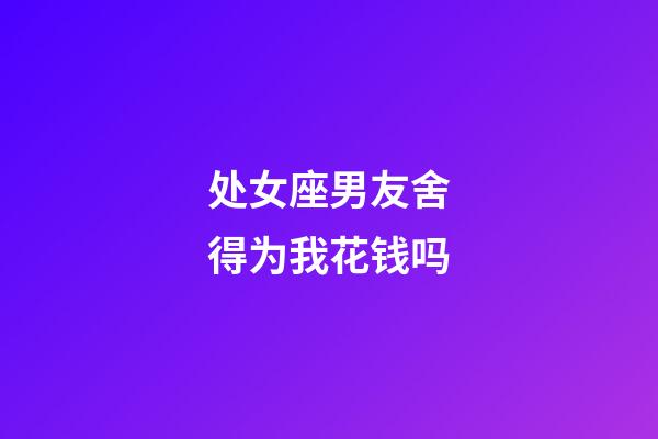 处女座男友舍得为我花钱吗-第1张-星座运势-玄机派