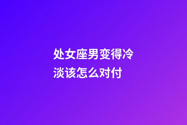 处女座男变得冷淡该怎么对付-第1张-星座运势-玄机派