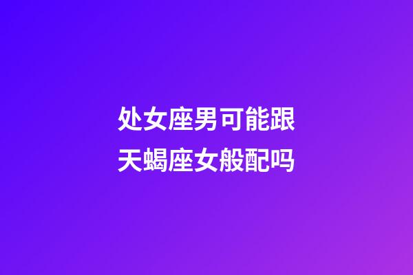 处女座男可能跟天蝎座女般配吗