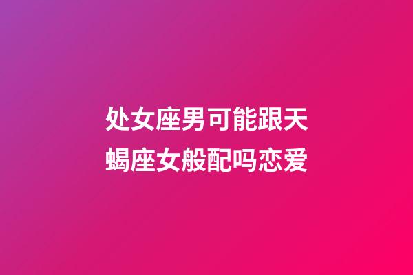 处女座男可能跟天蝎座女般配吗恋爱-第1张-星座运势-玄机派