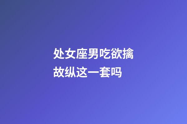 处女座男吃欲擒故纵这一套吗-第1张-星座运势-玄机派