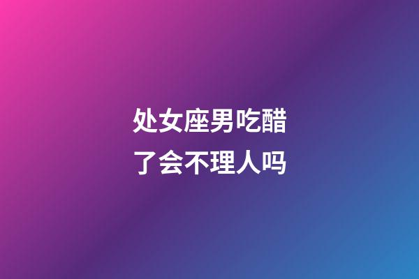 处女座男吃醋了会不理人吗-第1张-星座运势-玄机派