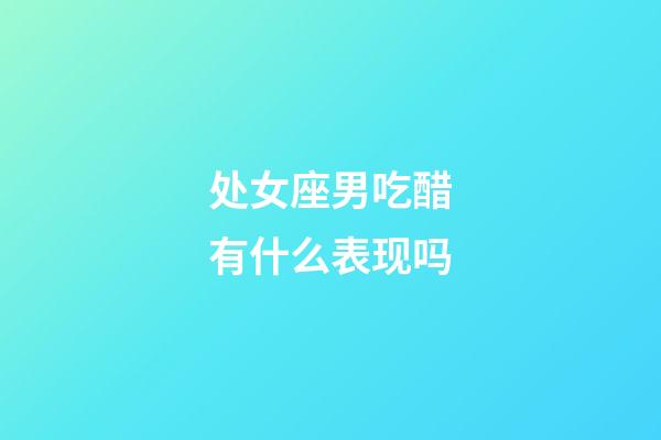 处女座男吃醋有什么表现吗-第1张-星座运势-玄机派