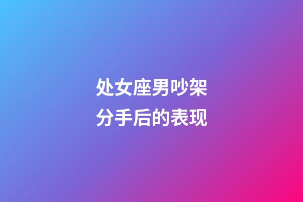 处女座男吵架分手后的表现-第1张-星座运势-玄机派