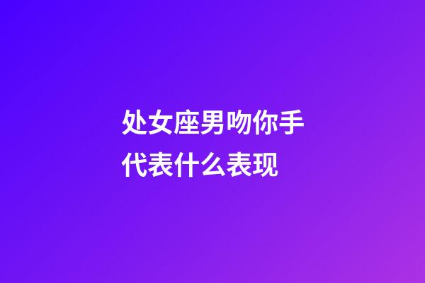 处女座男吻你手代表什么表现-第1张-星座运势-玄机派