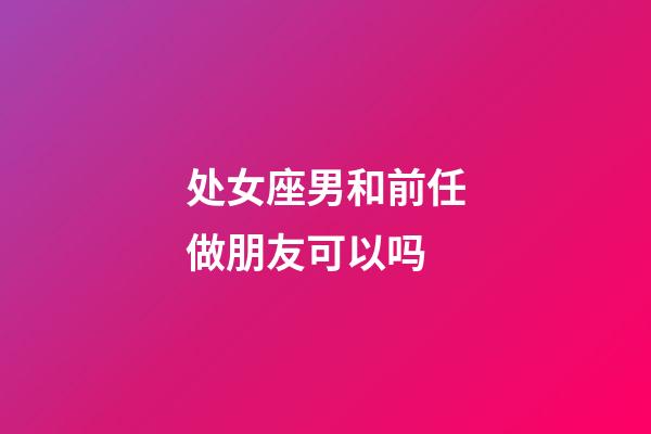 处女座男和前任做朋友可以吗-第1张-星座运势-玄机派