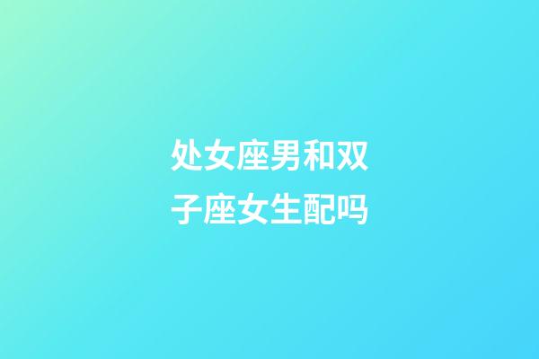 处女座男和双子座女生配吗-第1张-星座运势-玄机派