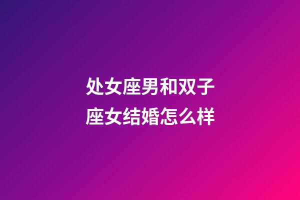 处女座男和双子座女结婚怎么样-第1张-星座运势-玄机派