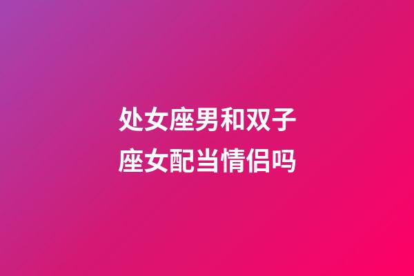 处女座男和双子座女配当情侣吗-第1张-星座运势-玄机派
