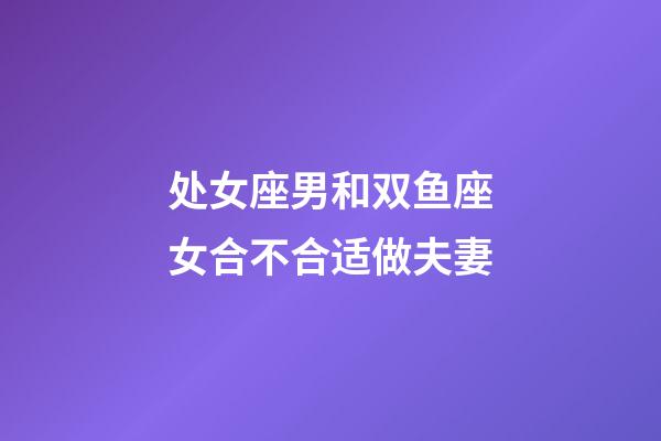 处女座男和双鱼座女合不合适做夫妻-第1张-星座运势-玄机派