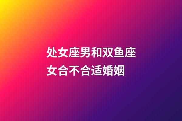处女座男和双鱼座女合不合适婚姻-第1张-星座运势-玄机派