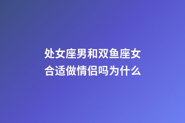 处女座男和双鱼座女合适做情侣吗为什么