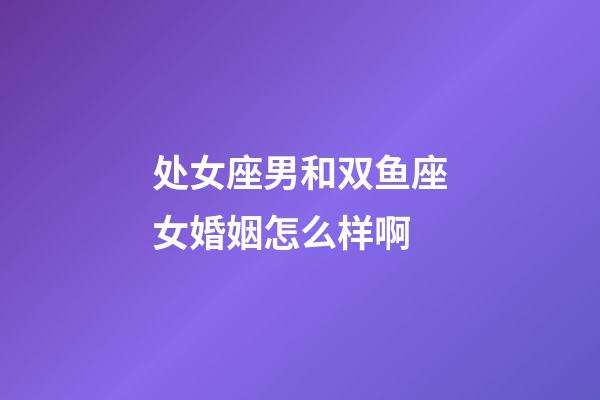 处女座男和双鱼座女婚姻怎么样啊-第1张-星座运势-玄机派