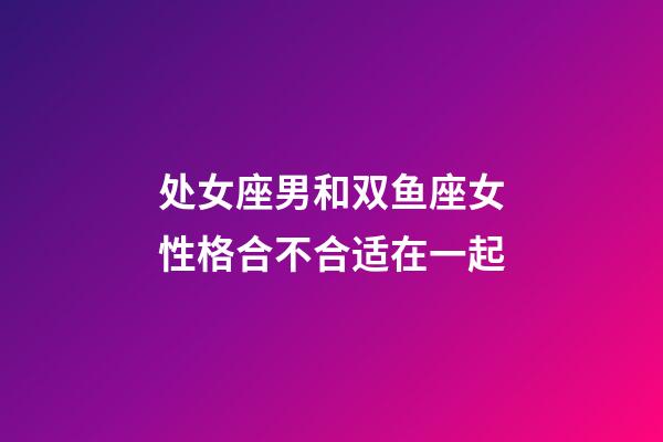 处女座男和双鱼座女性格合不合适在一起-第1张-星座运势-玄机派