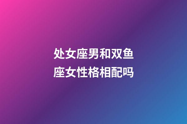 处女座男和双鱼座女性格相配吗-第1张-星座运势-玄机派