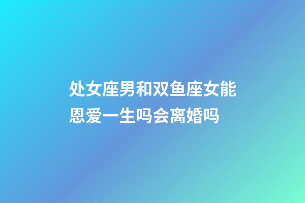 处女座男和双鱼座女能恩爱一生吗会离婚吗-第1张-星座运势-玄机派