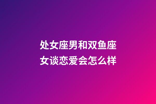 处女座男和双鱼座女谈恋爱会怎么样-第1张-星座运势-玄机派