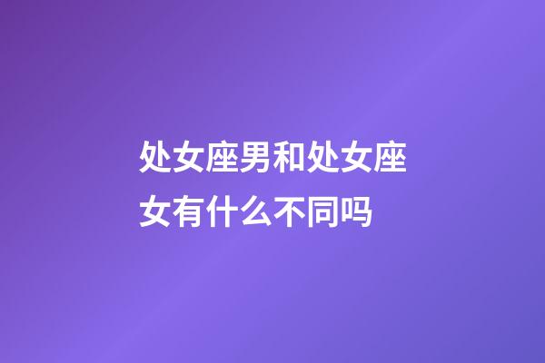 处女座男和处女座女有什么不同吗-第1张-星座运势-玄机派