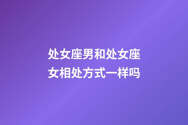 处女座男和处女座女相处方式一样吗-第1张-星座运势-玄机派