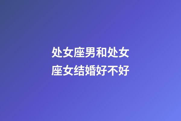 处女座男和处女座女结婚好不好-第1张-星座运势-玄机派