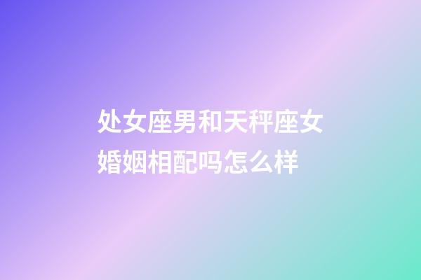 处女座男和天秤座女婚姻相配吗怎么样-第1张-星座运势-玄机派