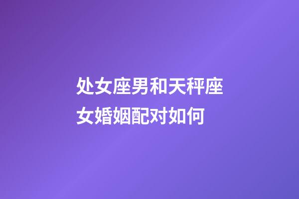 处女座男和天秤座女婚姻配对如何-第1张-星座运势-玄机派