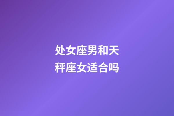 处女座男和天秤座女适合吗-第1张-星座运势-玄机派