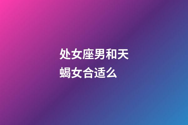 处女座男和天蝎女合适么-第1张-星座运势-玄机派