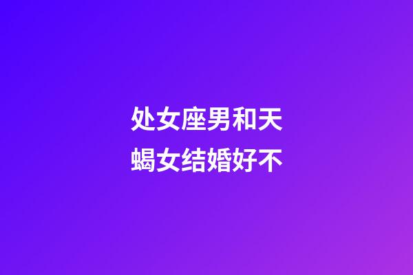 处女座男和天蝎女结婚好不-第1张-星座运势-玄机派