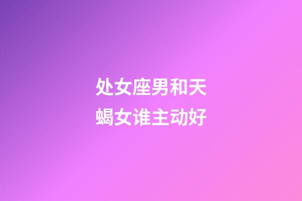 处女座男和天蝎女谁主动好-第1张-星座运势-玄机派